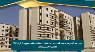 «فرصة ذهبية» موعد تسليم الوحدات السكنية للمصريين 7 في 2025 وكيفية الاستعداد؟